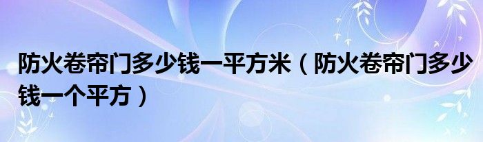 防火卷帘门多少钱一平方米（防火卷帘门多少钱一个平方）