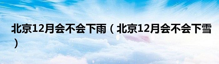 北京12月会不会下雨（北京12月会不会下雪）