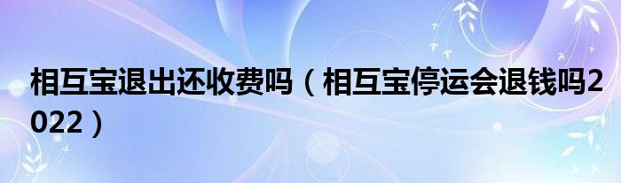 相互宝退出还收费吗（相互宝停运会退钱吗2022）