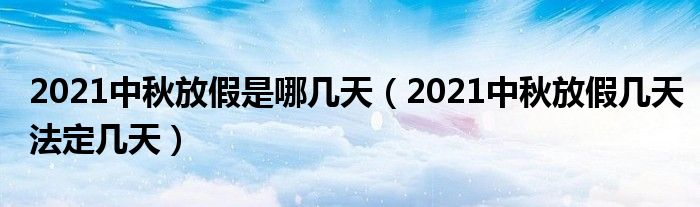 2021中秋放假是哪几天（2021中秋放假几天法定几天）