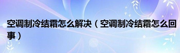 空调制冷结霜怎么解决（空调制冷结霜怎么回事）