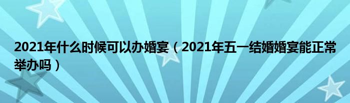 2021年什么时候可以办婚宴（2021年五一结婚婚宴能正常举办吗）