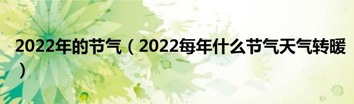 2022年的节气（2022每年什么节气天气转暖）