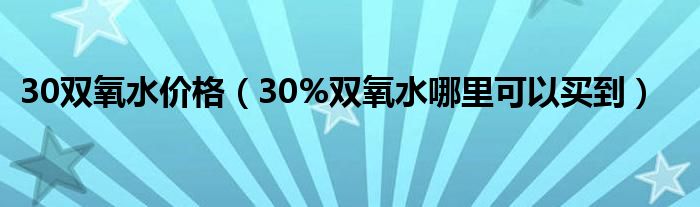 30双氧水价格（30%双氧水哪里可以买到）