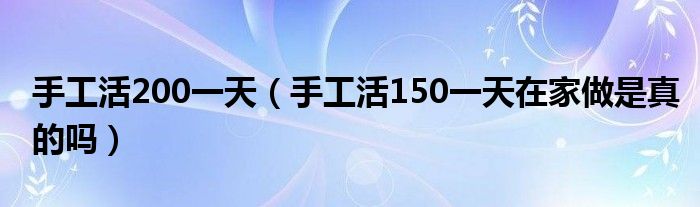 手工活200一天（手工活150一天在家做是真的吗）