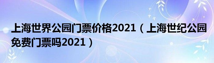 上海世界公园门票价格2021（上海世纪公园免费门票吗2021）