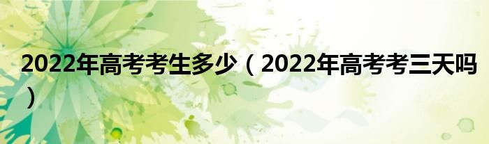 2022年高考考生多少（2022年高考考三天吗）