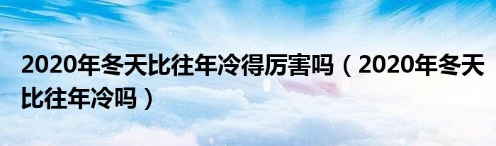 2020年冬天比往年冷得厉害吗（2020年冬天比往年冷吗）