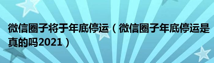 微信圈子将于年底停运（微信圈子年底停运是真的吗2021）