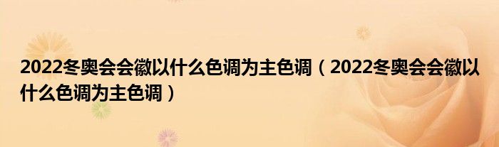 2022冬奥会会徽以什么色调为主色调（2022冬奥会会徽以什么色调为主色调）