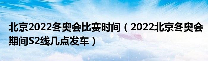 北京2022冬奥会比赛时间（2022北京冬奥会期间S2线几点发车）