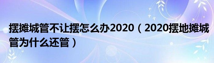 摆摊城管不让摆怎么办2020（2020摆地摊城管为什么还管）