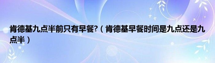 肯德基九点半前只有早餐?（肯德基早餐时间是九点还是九点半）