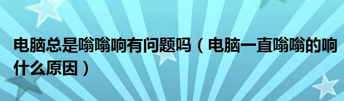 电脑总是嗡嗡响有问题吗（电脑一直嗡嗡的响什么原因）