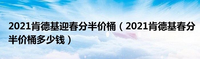 2021肯德基迎春分半价桶（2021肯德基春分半价桶多少钱）