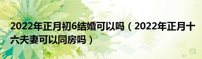 2022年正月初6结婚可以吗（2022年正月十六夫妻可以同房吗）