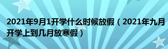 2021年9月1开学什么时候放假（2021年九月开学上到几月放寒假）