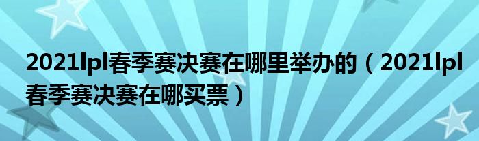 2021lpl春季赛决赛在哪里举办的（2021lpl春季赛决赛在哪买票）