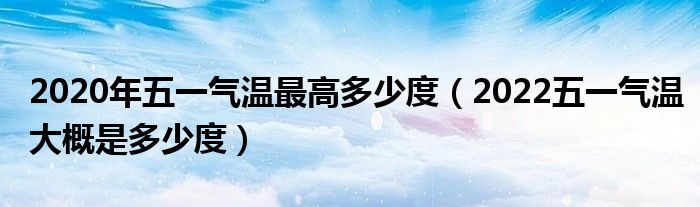 2020年五一气温最高多少度（2022五一气温大概是多少度）