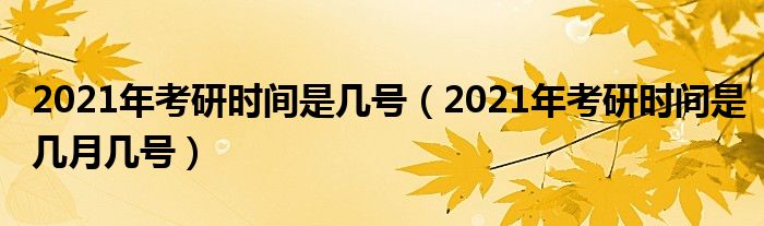 2021年考研时间是几号（2021年考研时间是几月几号）