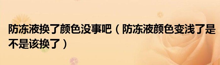 防冻液换了颜色没事吧（防冻液颜色变浅了是不是该换了）