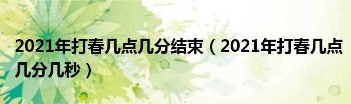 2021年打春几点几分结束（2021年打春几点几分几秒）