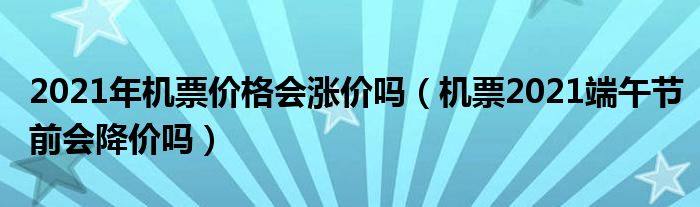 2021年机票价格会涨价吗（机票2021端午节前会降价吗）