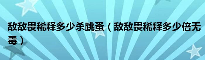 敌敌畏稀释多少杀跳蚤（敌敌畏稀释多少倍无毒）