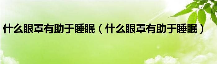 什么眼罩有助于睡眠（什么眼罩有助于睡眠）