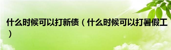 什么时候可以打新债（什么时候可以打暑假工）