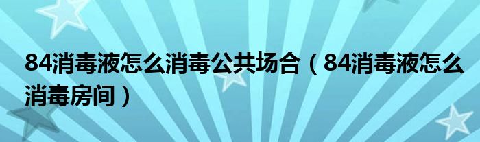 84消毒液怎么消毒公共场合（84消毒液怎么消毒房间）