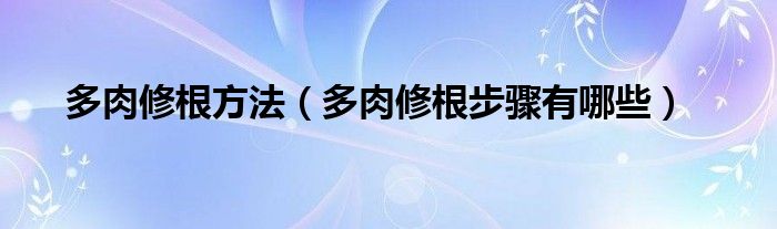 多肉修根方法（多肉修根步骤有哪些）