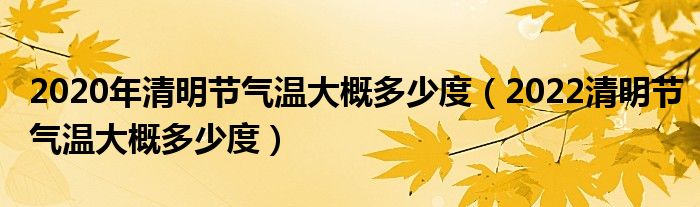 2020年清明节气温大概多少度（2022清明节气温大概多少度）