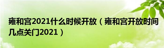 雍和宫2021什么时候开放（雍和宫开放时间几点关门2021）