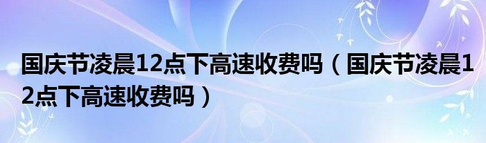 国庆节凌晨12点下高速收费吗（国庆节凌晨12点下高速收费吗）