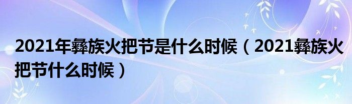 2021年彝族火把节是什么时候（2021彝族火把节什么时候）