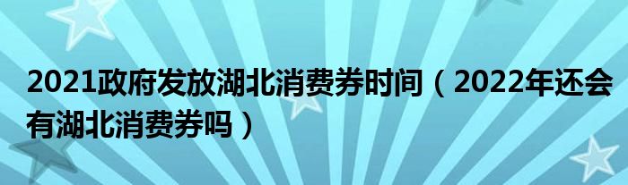 2021政府发放湖北消费券时间（2022年还会有湖北消费券吗）