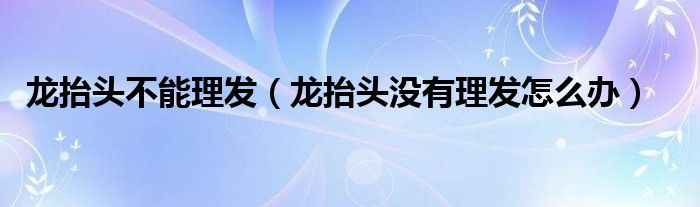 龙抬头不能理发（龙抬头没有理发怎么办）