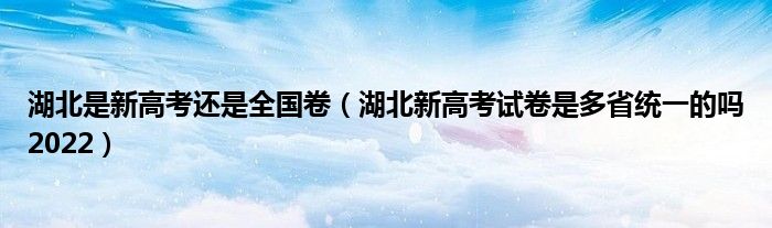 湖北是新高考还是全国卷（湖北新高考试卷是多省统一的吗2022）