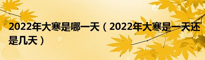 2022年大寒是哪一天（2022年大寒是一天还是几天）