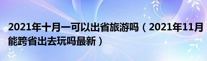 2021年十月一可以出省旅游吗（2021年11月能跨省出去玩吗最新）