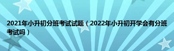 2021年小升初分班考试试题（2022年小升初开学会有分班考试吗）