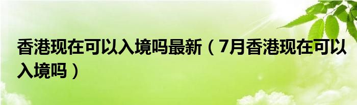 香港现在可以入境吗最新（7月香港现在可以入境吗）