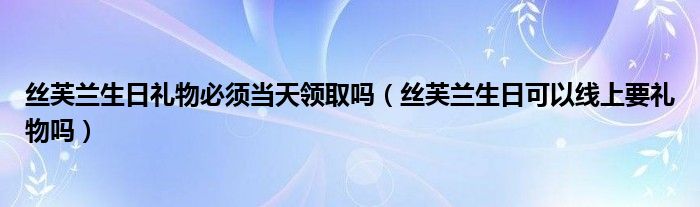 丝芙兰生日礼物必须当天领取吗（丝芙兰生日可以线上要礼物吗）