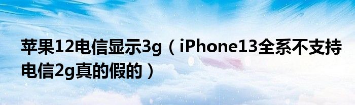 苹果12电信显示3g（iPhone13全系不支持电信2g真的假的）