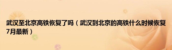 武汉至北京高铁恢复了吗（武汉到北京的高铁什么时候恢复7月最新）