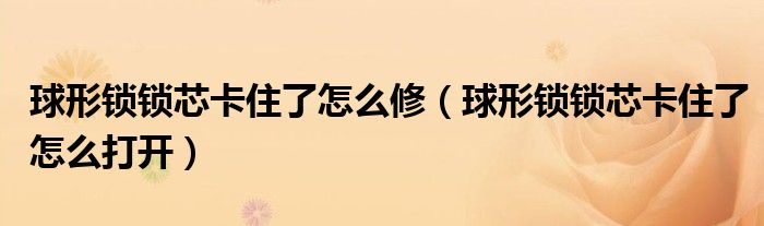 球形锁锁芯卡住了怎么修（球形锁锁芯卡住了怎么打开）