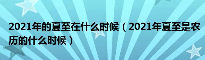 2021年的夏至在什么时候（2021年夏至是农历的什么时候）