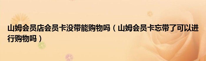 山姆会员店会员卡没带能购物吗（山姆会员卡忘带了可以进行购物吗）