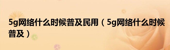 5g网络什么时候普及民用（5g网络什么时候普及）